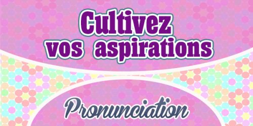 Cultivez vos aspirations French Pronunciation
