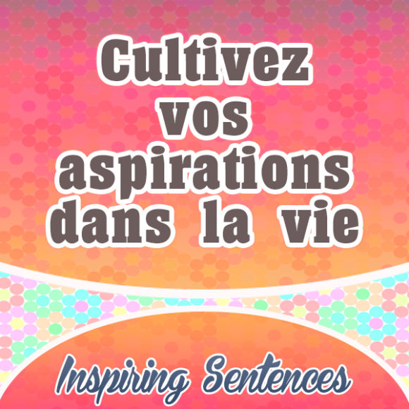 Cultivez vos aspirations dans la vie