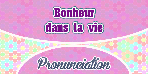Bonheur dans la vie - Pronunciation