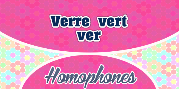 Homophones Verre Vert Ver