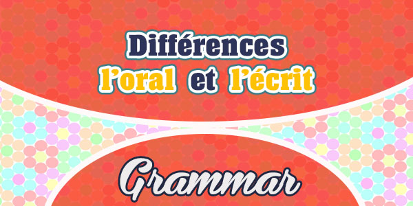 Différences entre l’oral et l’écrit - French Grammar