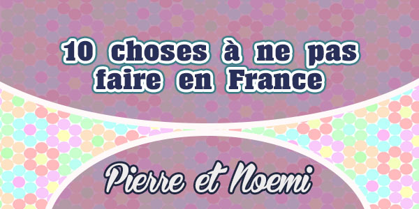 10 choses à ne pas faire en France – Pierre et Noemi