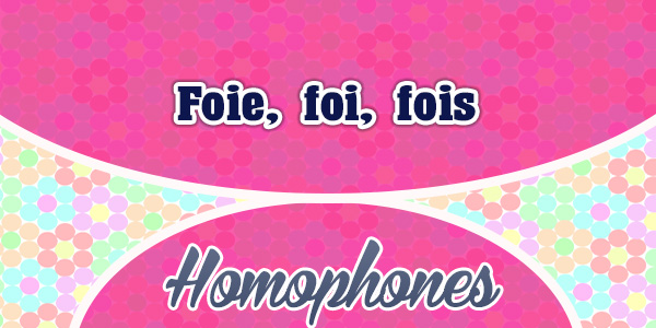 Homophones Foie – foi – fois