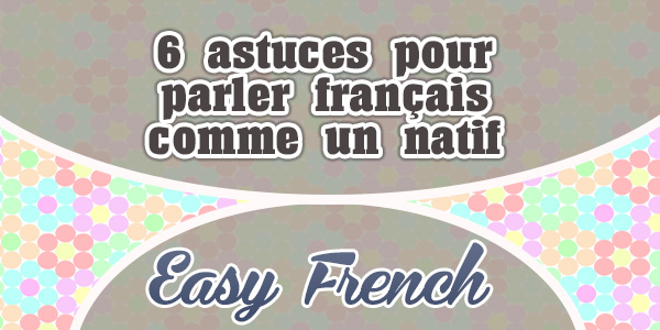 6 astuces pour parler français comme un natif-Easy French