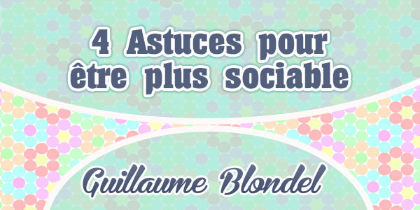 4 Astuces pour être plus sociable - Guillaume Blondel