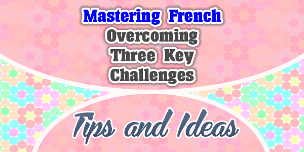 Mastering French: Overcoming Three Key Challenges