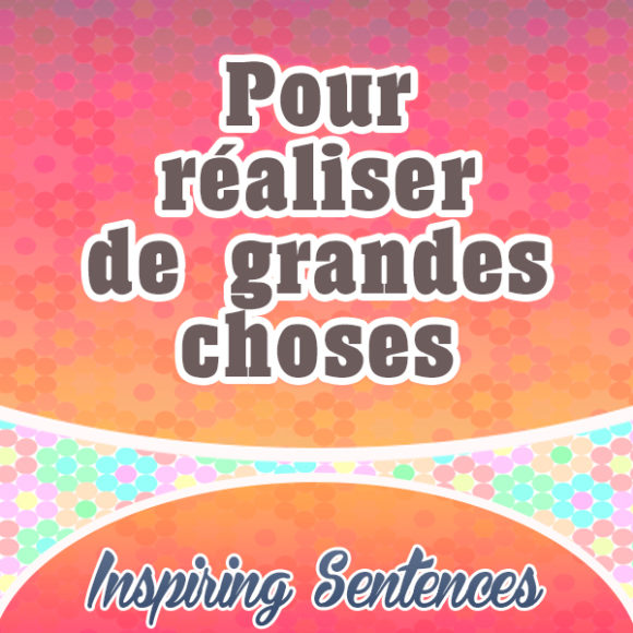 Pour réaliser de grandes choses