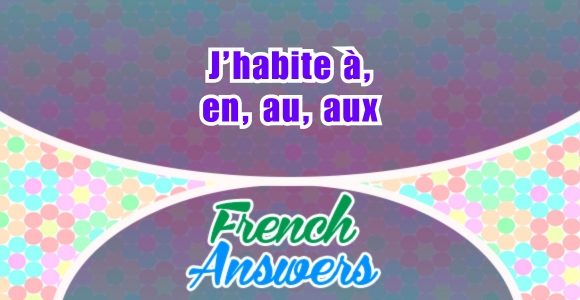 J’habite à, en, au, aux - French Answers