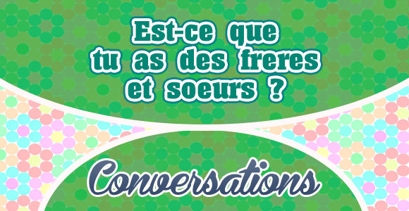 Est-ce que tu as des freres et soeurs?