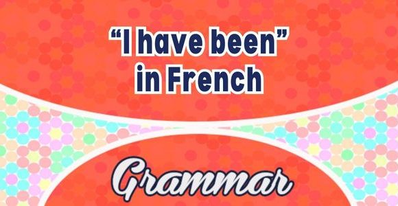 “I have been” in French - Grammar
