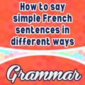 How to say simple French sentences in different ways - Grammar